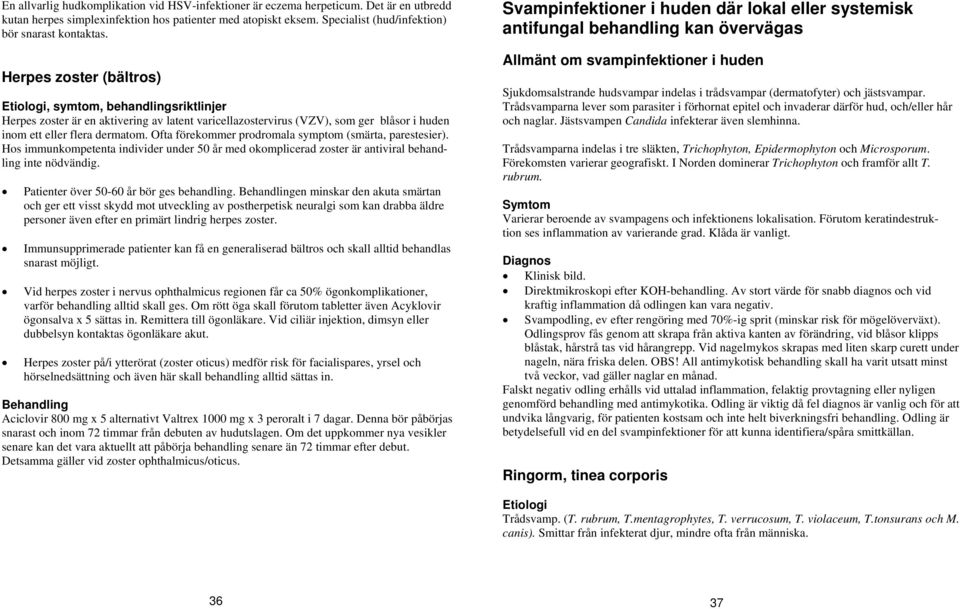 Herpes zoster (bältros) Etiologi, symtom, behandlingsriktlinjer Herpes zoster är en aktivering av latent varicellazostervirus (VZV), som ger blåsor i huden inom ett eller flera dermatom.