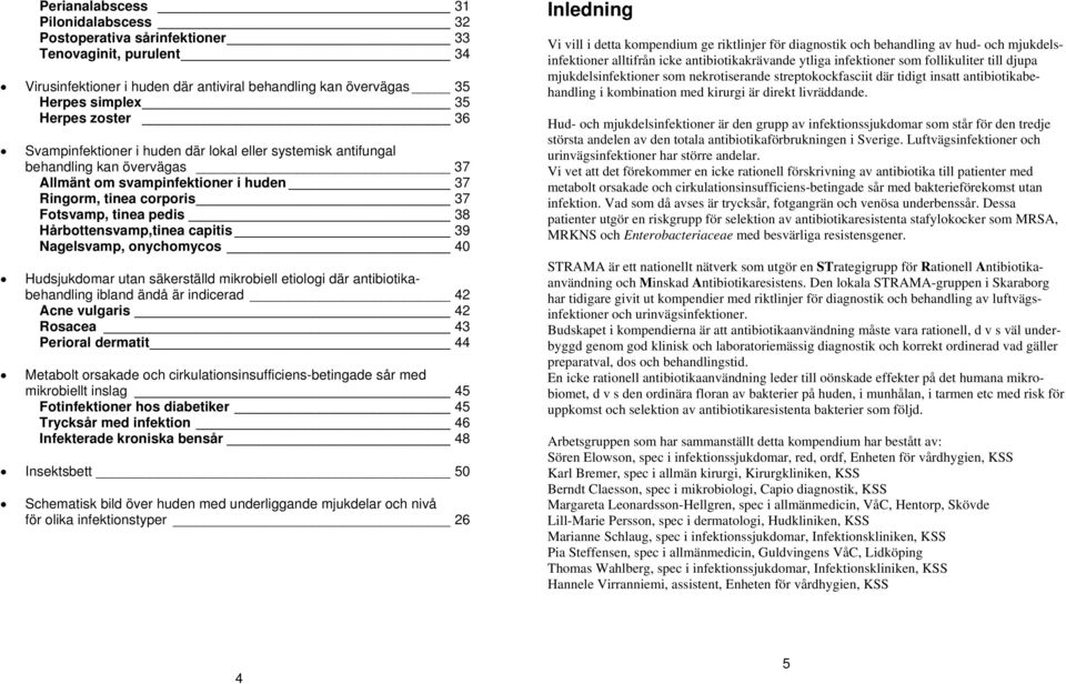 Hårbottensvamp,tinea capitis 39 Nagelsvamp, onychomycos 40 Hudsjukdomar utan säkerställd mikrobiell etiologi där antibiotikabehandling ibland ändå är indicerad 42 Acne vulgaris 42 Rosacea 43 Perioral