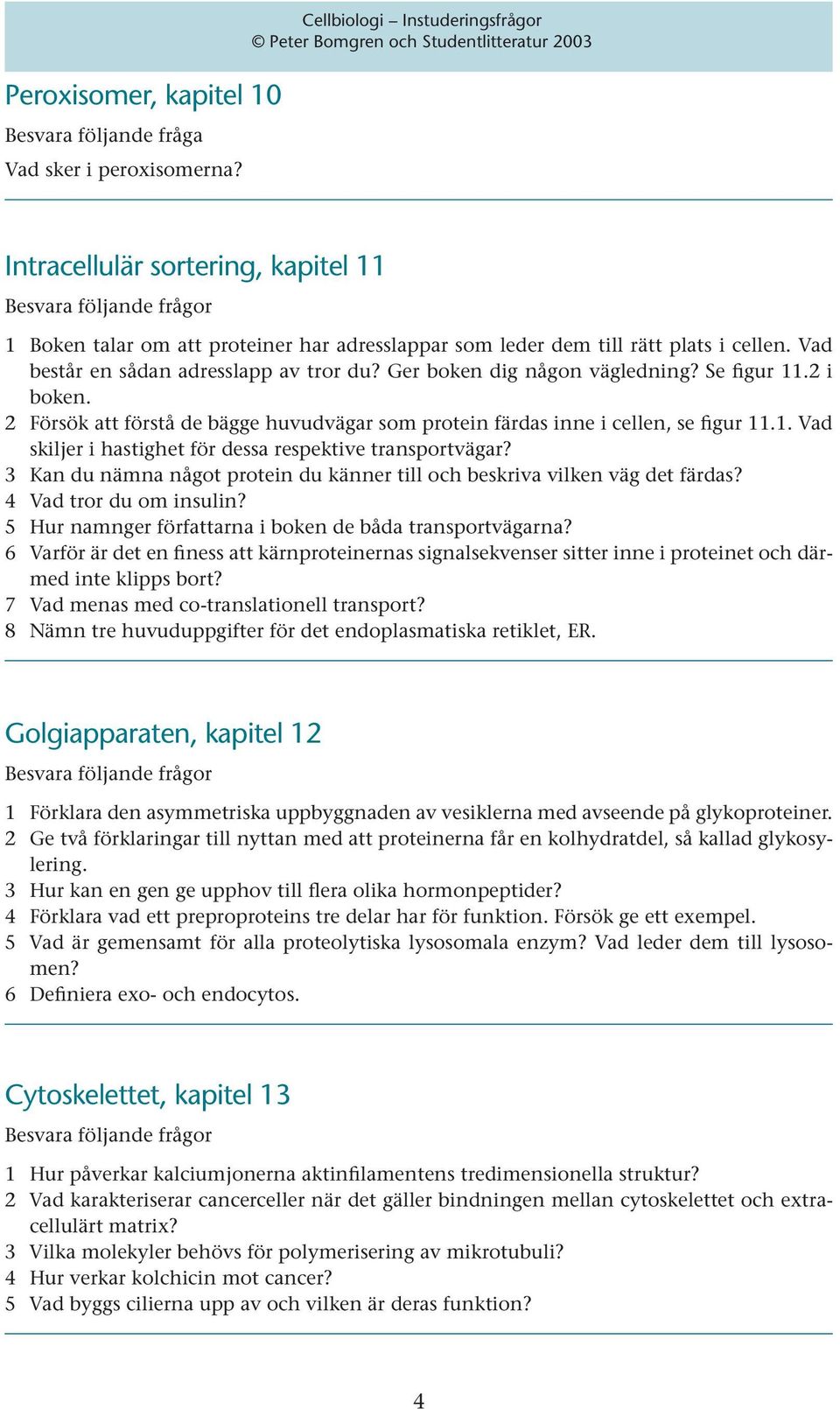 Ger boken dig någon vägledning? Se figur 11.2 i boken. 2 Försök att förstå de bägge huvudvägar som protein färdas inne i cellen, se figur 11.1. Vad skiljer i hastighet för dessa respektive transportvägar?