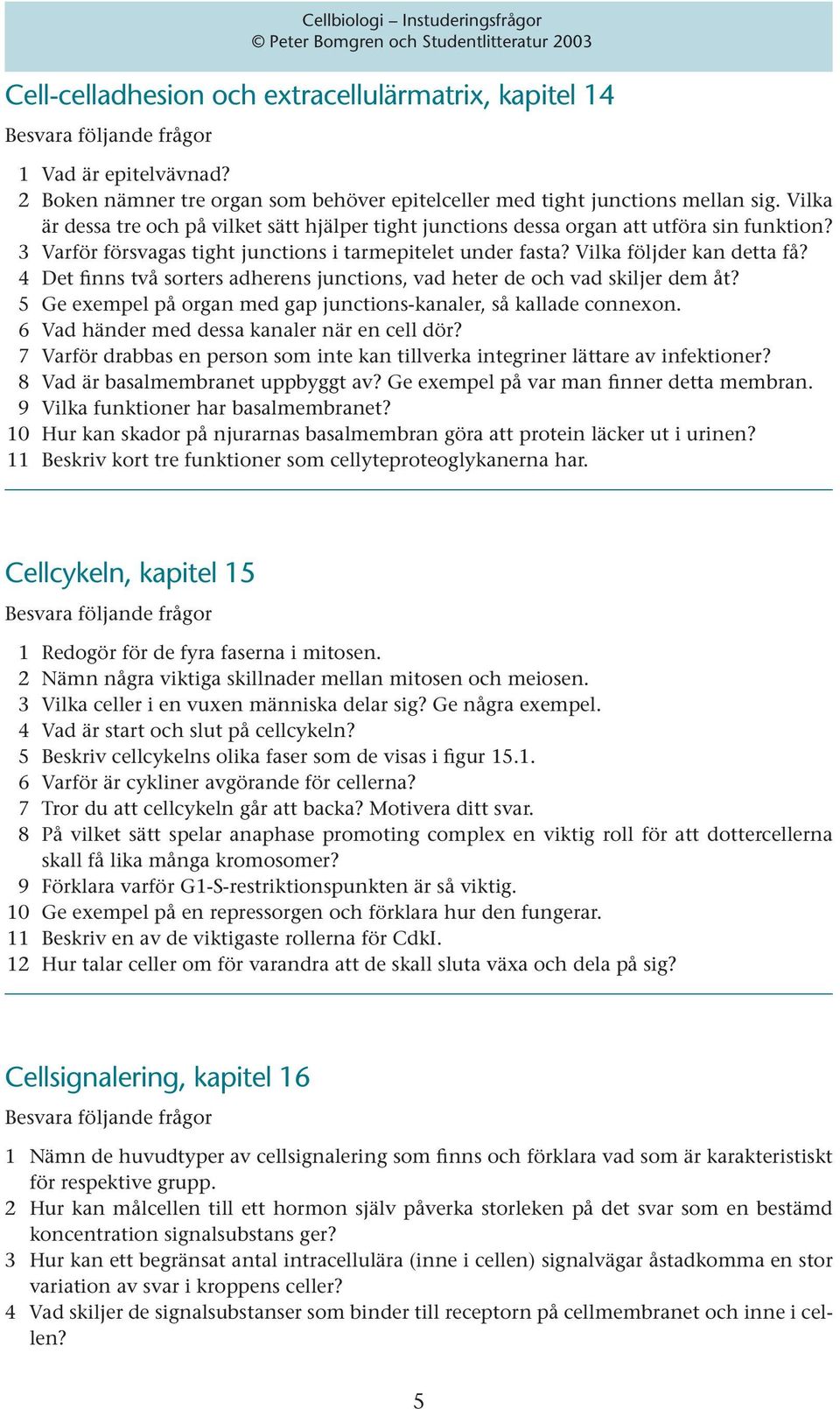 4 Det finns två sorters adherens junctions, vad heter de och vad skiljer dem åt? 5 Ge exempel på organ med gap junctions-kanaler, så kallade connexon. 6 Vad händer med dessa kanaler när en cell dör?