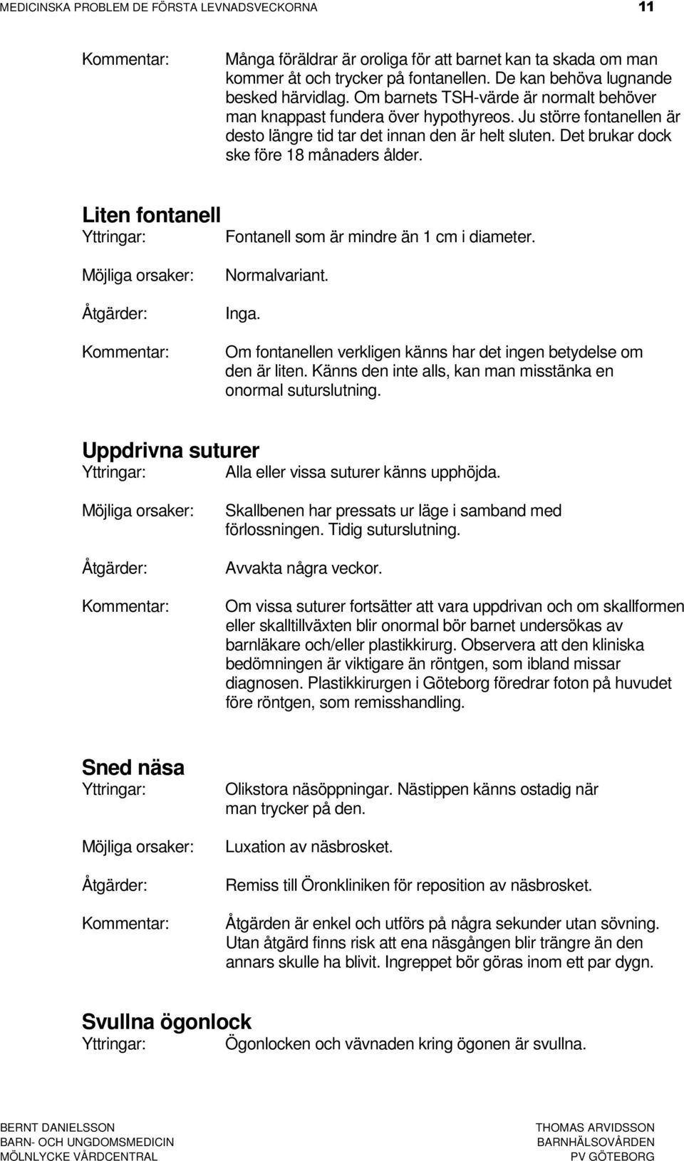 Liten fontanell Fontanell som är mindre än 1 cm i diameter. Normalvariant. Inga. Om fontanellen verkligen känns har det ingen betydelse om den är liten.