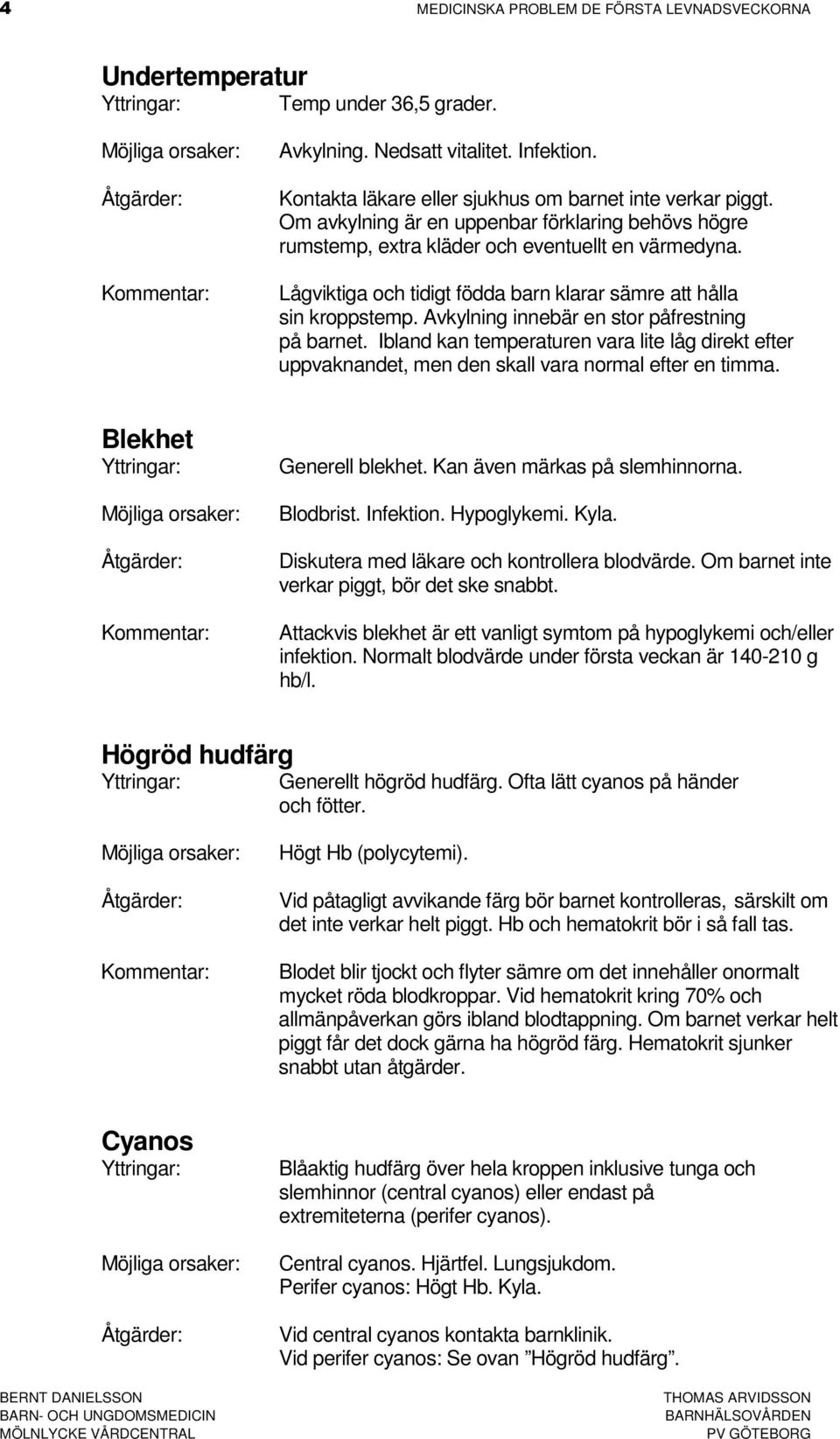 Avkylning innebär en stor påfrestning på barnet. Ibland kan temperaturen vara lite låg direkt efter uppvaknandet, men den skall vara normal efter en timma. Blekhet Generell blekhet.