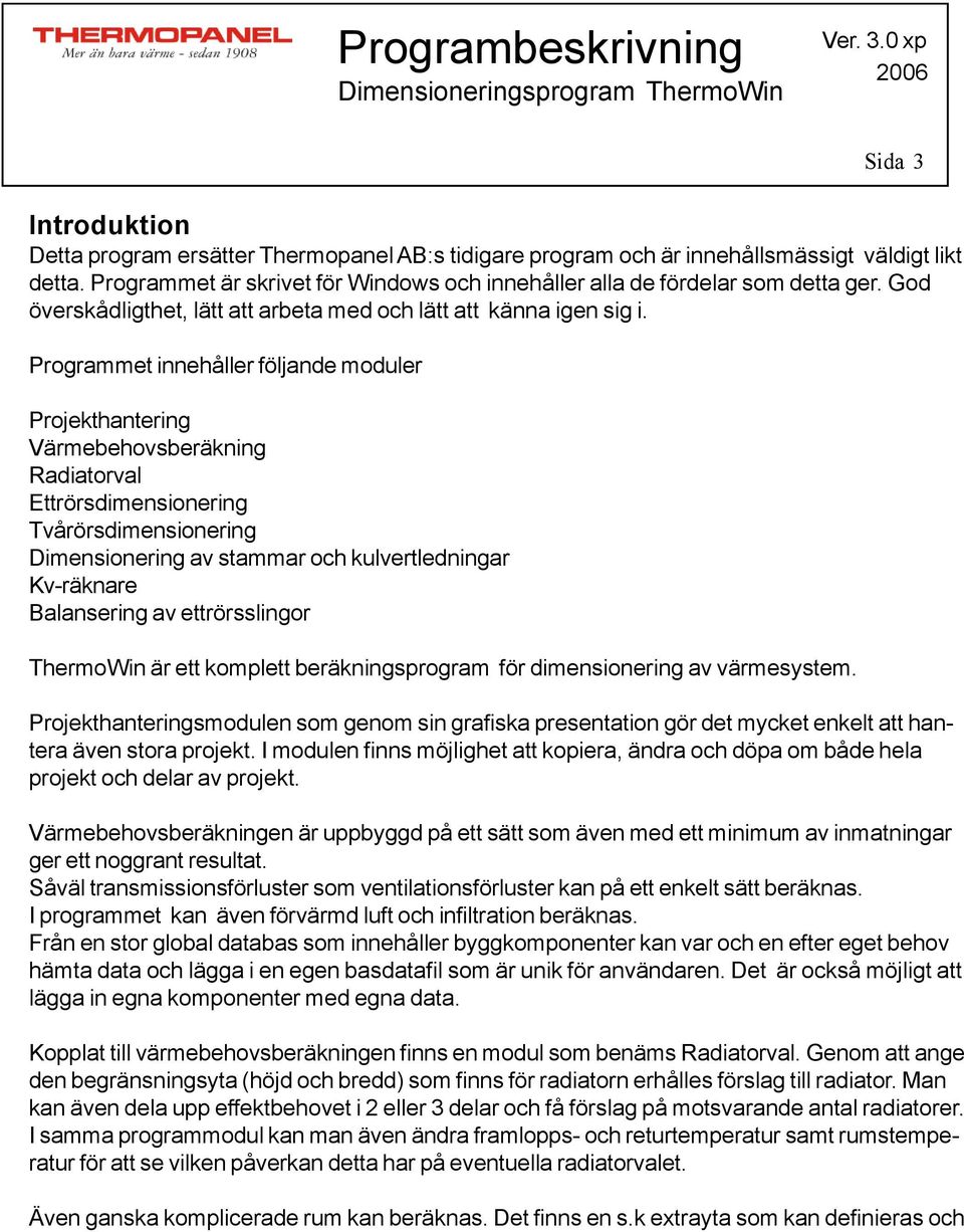 Programmet innehåller följande moduler Projekthantering Värmebehovsberäkning Radiatorval Ettrörsdimensionering Tvårörsdimensionering Dimensionering av stammar och kulvertledningar Kv-räknare