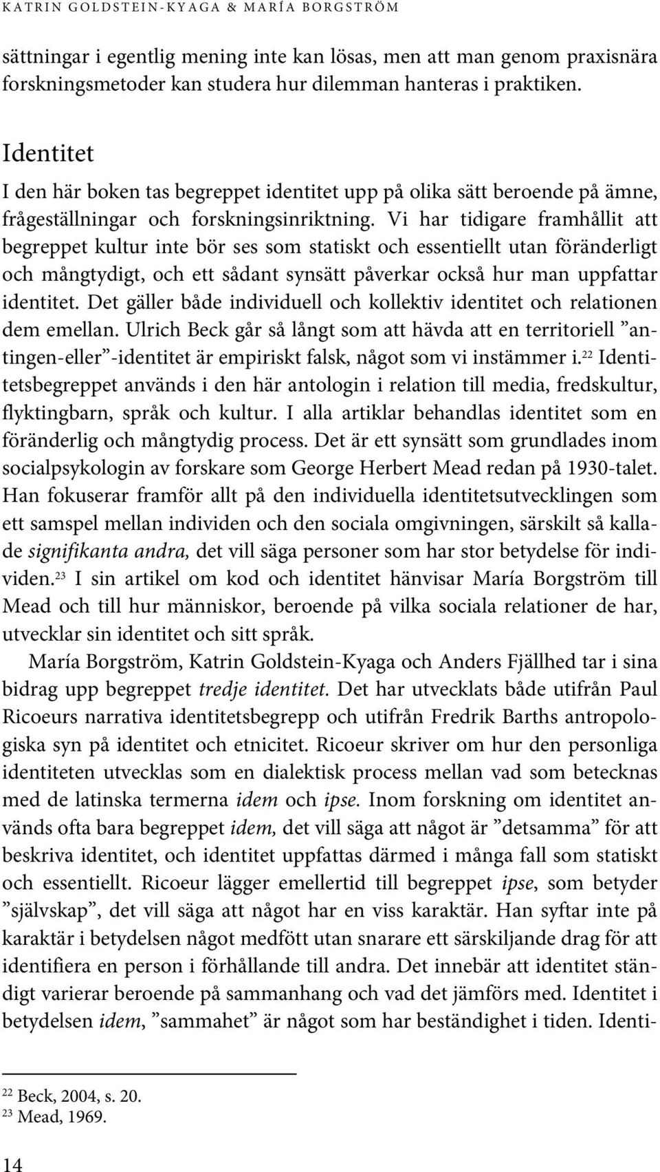 Vi har tidigare framhållit att begreppet kultur inte bör ses som statiskt och essentiellt utan föränderligt och mångtydigt, och ett sådant synsätt påverkar också hur man uppfattar identitet.