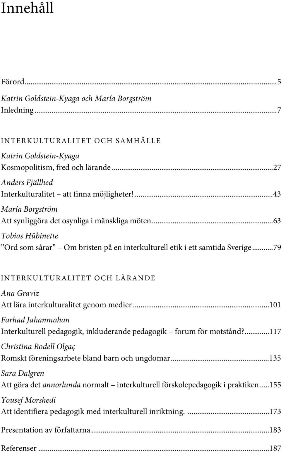 ..63 Tobias Hübinette Ord som sårar Om bristen på en interkulturell etik i ett samtida Sverige...79 INTERKULTURALITET OCH LÄRANDE Ana Graviz Att lära interkulturalitet genom medier.