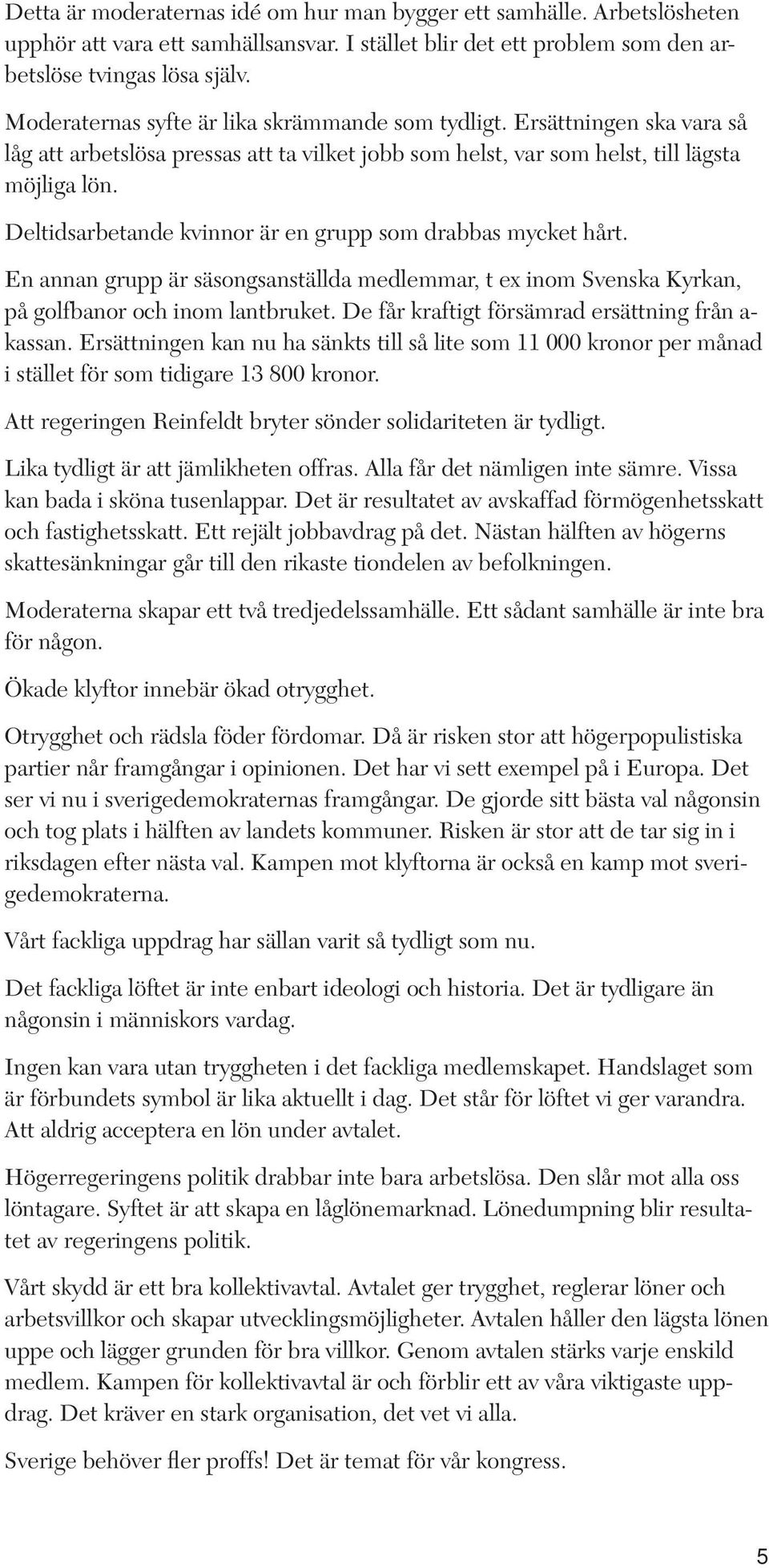 Deltidsarbetande kvinnor är en grupp som drabbas mycket hårt. En annan grupp är säsongsanställda medlemmar, t ex inom Svenska Kyrkan, på golfbanor och inom lantbruket.