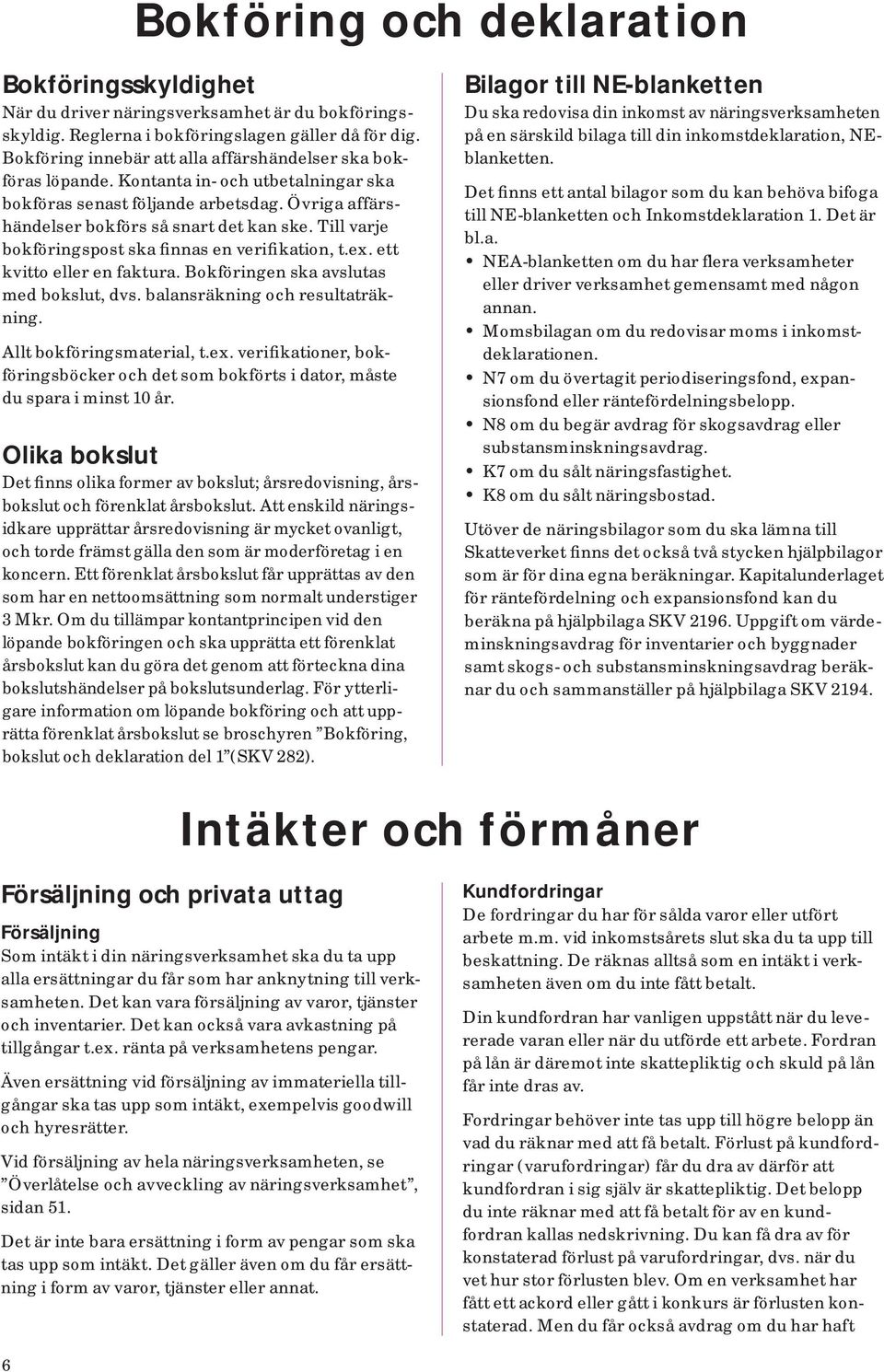 Till varje bokföringspost ska finnas en verifikation, t.ex. ett kvitto eller en faktura. Bokföringen ska avslutas med bokslut, dvs. balansräkning och resultaträkning. Allt bokföringsmaterial, t.ex. verifikationer, bokföringsböcker och det som bokförts i dator, måste du spara i minst 10 år.