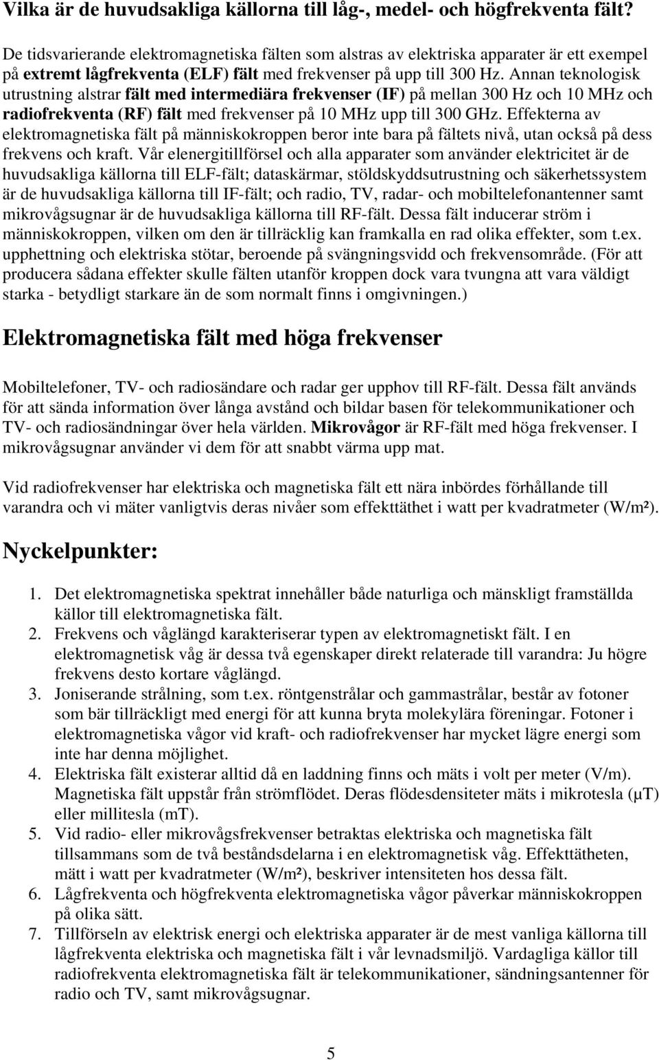 Annan teknologisk utrustning alstrar fält med intermediära frekvenser (IF) på mellan 300 Hz och 10 MHz och radiofrekventa (RF) fält med frekvenser på 10 MHz upp till 300 GHz.