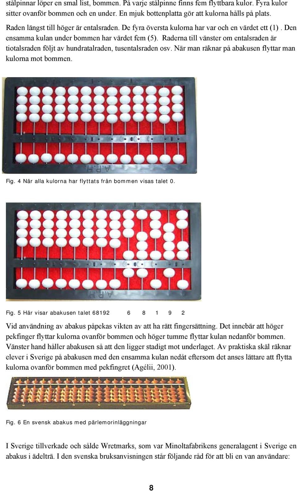 Raderna till vänster om entalsraden är tiotalsraden följt av hundratalraden, tusentalsraden osv. När man räknar på abakusen flyttar man kulorna mot bommen. Fig.