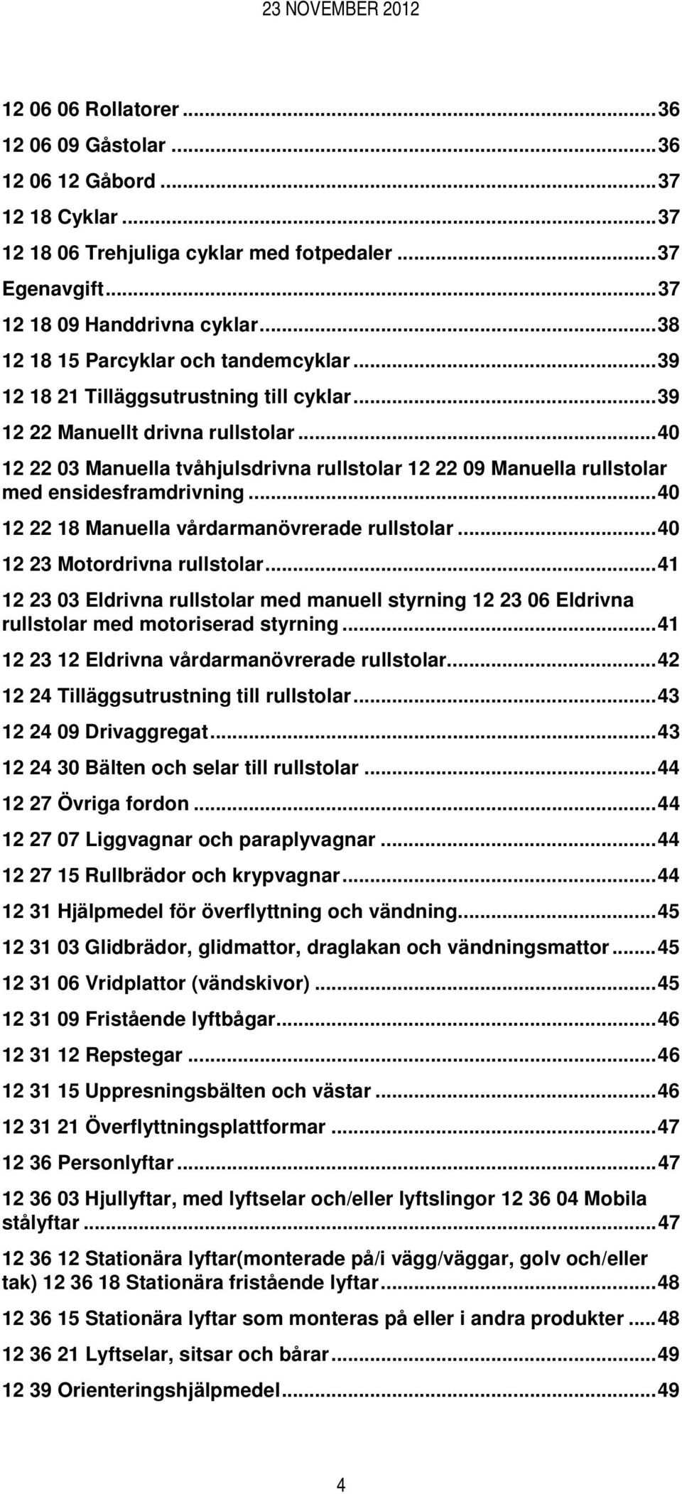 ..40 12 22 03 Manuella tvåhjulsdrivna rullstolar 12 22 09 Manuella rullstolar med ensidesframdrivning...40 12 22 18 Manuella vårdarmanövrerade rullstolar...40 12 23 Motordrivna rullstolar.