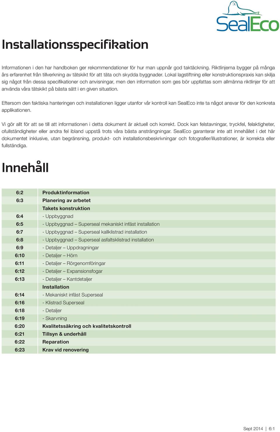 Lokal lagstiftning eller konstruktionspraxis kan skilja sig något från dessa specifikationer och anvisningar, men den information som ges bör uppfattas som allmänna riktlinjer för att använda våra