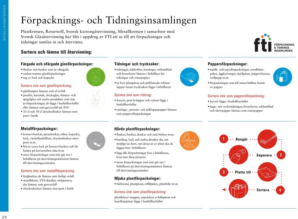 Sortera och lämna till återvinning: Färgade och ofärgade glasförpackningar: flaskor och burkar som är ofärgade endast tomma glasförpackningar tag av lock och kapsyler Sortera inte som