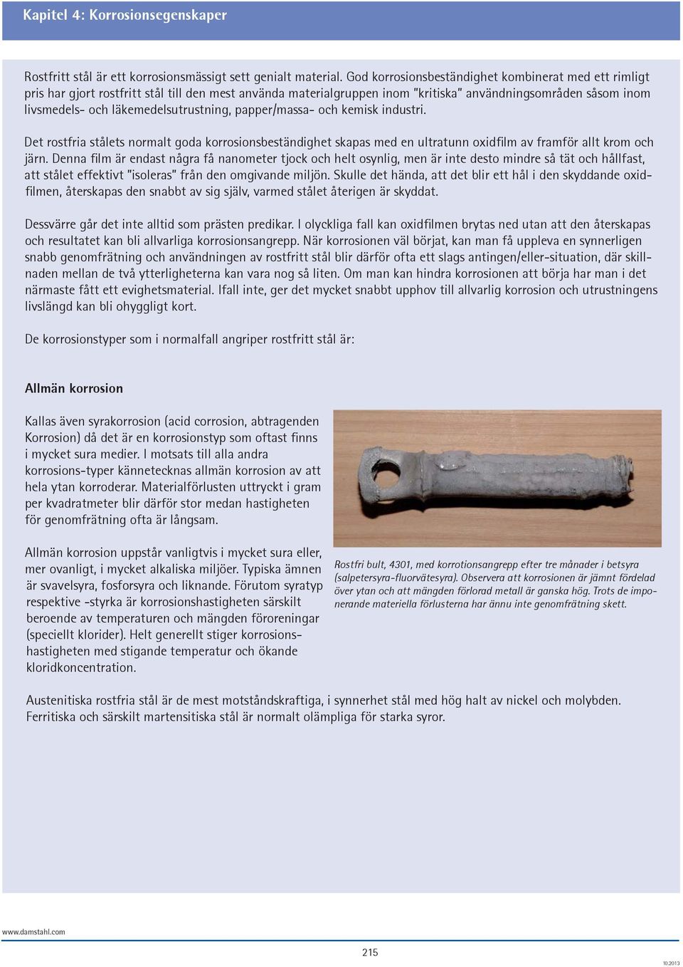 läkemedelsutrustning, papper/massa- och kemisk industri. Det rostfria stålets normalt goda korrosionsbeständighet skapas med en ultratunn oxidfilm av framför allt krom och järn.