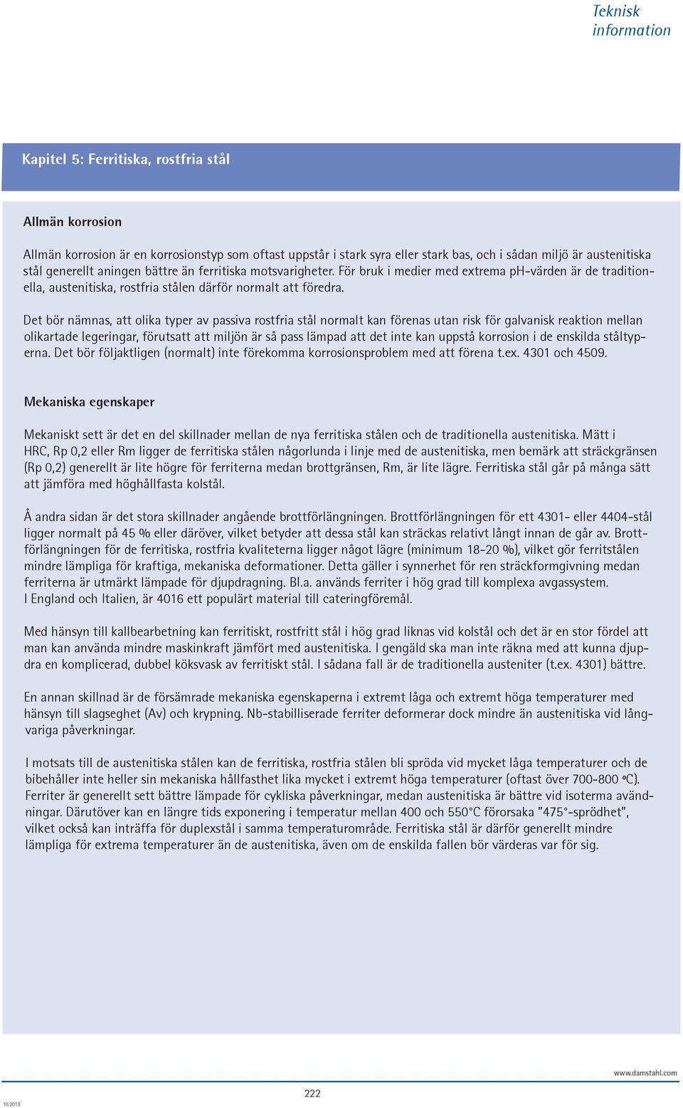 Det bör nämnas, att olika typer av passiva rostfria stål normalt kan förenas utan risk för galvanisk reaktion mellan olikartade legeringar, förutsatt att miljön är så pass lämpad att det inte kan