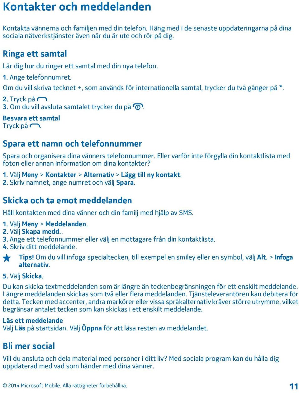 Tryck på. 3. Om du vill avsluta samtalet trycker du på. Besvara ett samtal Tryck på. Spara ett namn och telefonnummer Spara och organisera dina vänners telefonnummer.