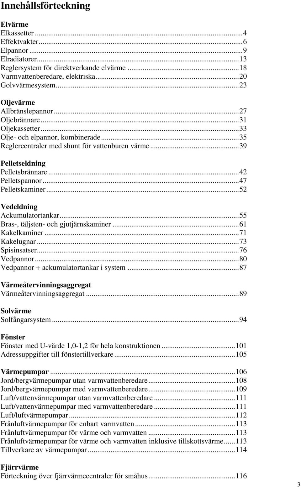 ..42 Pelletspannor...47 Pelletskaminer...52 Vedeldning Ackumulatortankar...55 Bras, täljsten och gjutjärnskaminer...61 Kakelkaminer...71 Kakelugnar...73 Spisinsatser...76 Vedpannor.