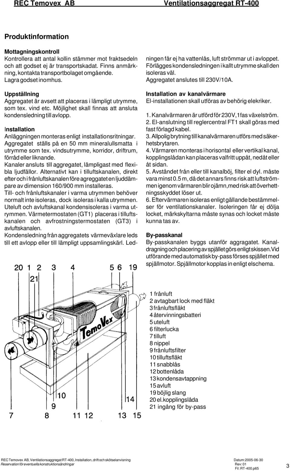 Möjlighet skall finnas att ansluta kondensledning till avlopp. Installation Anläggningen monteras enligt installationsritningar. Aggregatet ställs på en 50 mm mineralullsmatta i utrymme som tex.