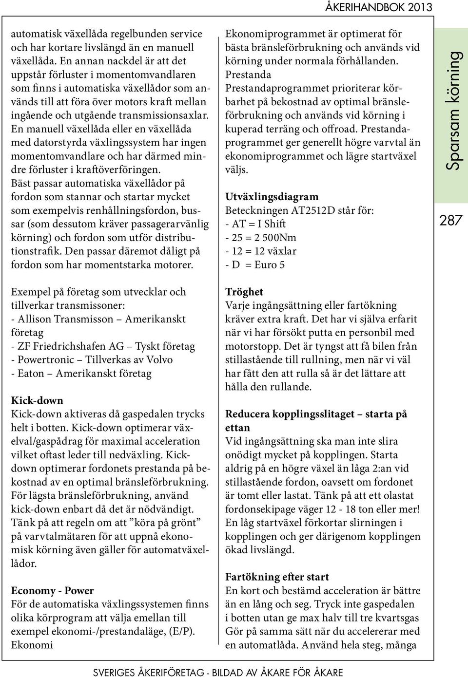 En manuell växellåda eller en växellåda med datorstyrda växlingssystem har ingen momentomvandlare och har därmed mindre förluster i kraftöverföringen.