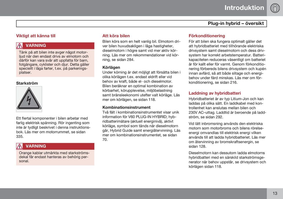 Rör ingenting som inte är tydligt beskrivet i denna instruktionsbok. Läs mer om motorrummet, se sidan 335. VARNING Orange kablar utmärkta med starkströmsdekal får endast hanteras av behörig personal.