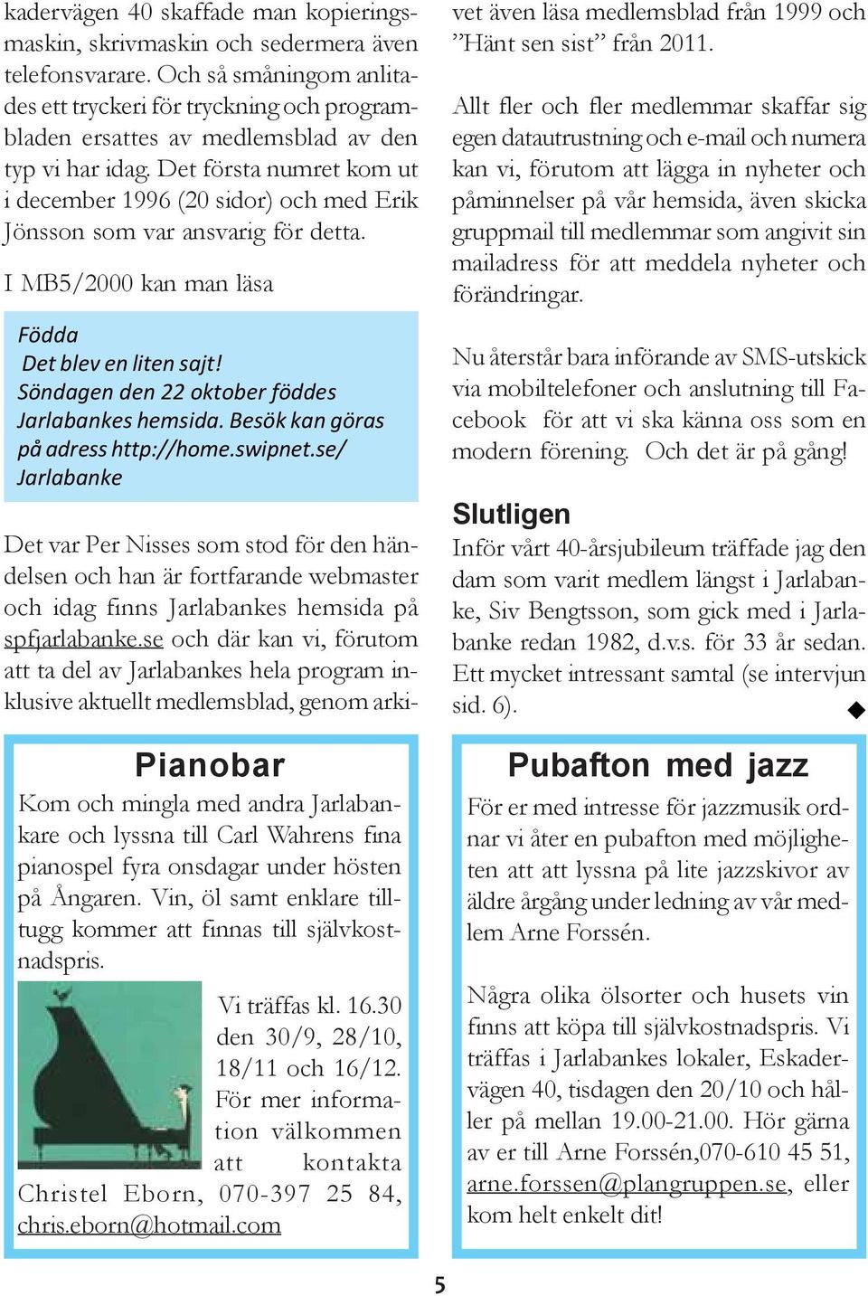 Det första numret kom ut i december 1996 (20 sidor) och med Erik Jönsson som var ansvarig för detta. I MB5/2000 kan man läsa Födda Det blev en liten sajt!