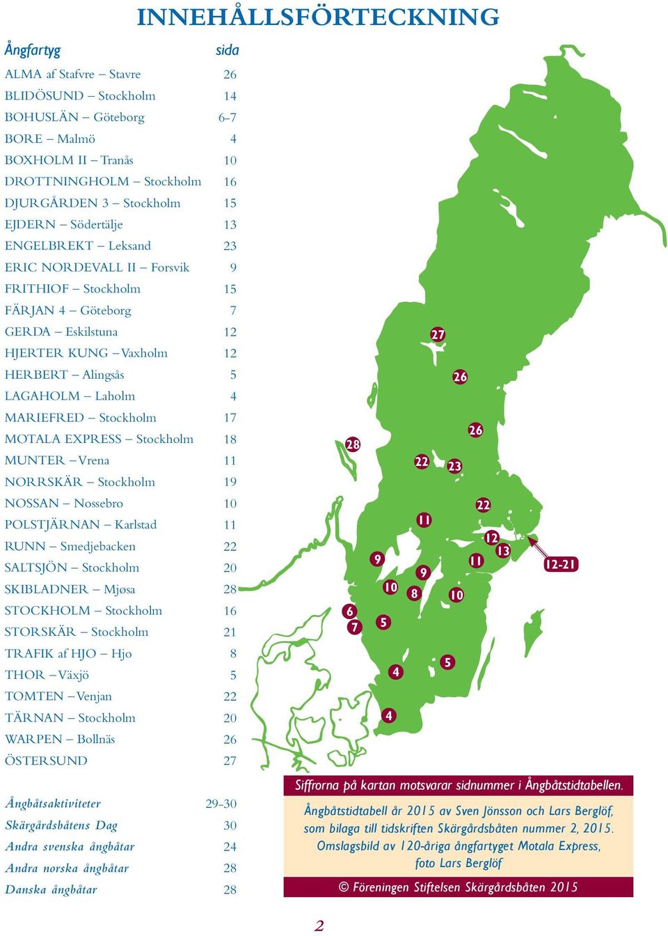 NOSSAN Nossebro POLSTJÄRNAN Karlstad RUNN Smedjebacken SALTSJÖN Stockholm SKIBLADNER Mjøsa STOCKHOLM Stockholm STORSKÄR Stockholm TRAFIK af HJO Hjo THOR Växjö TOMTEN Venjan TÄRNAN Stockholm WARPEN