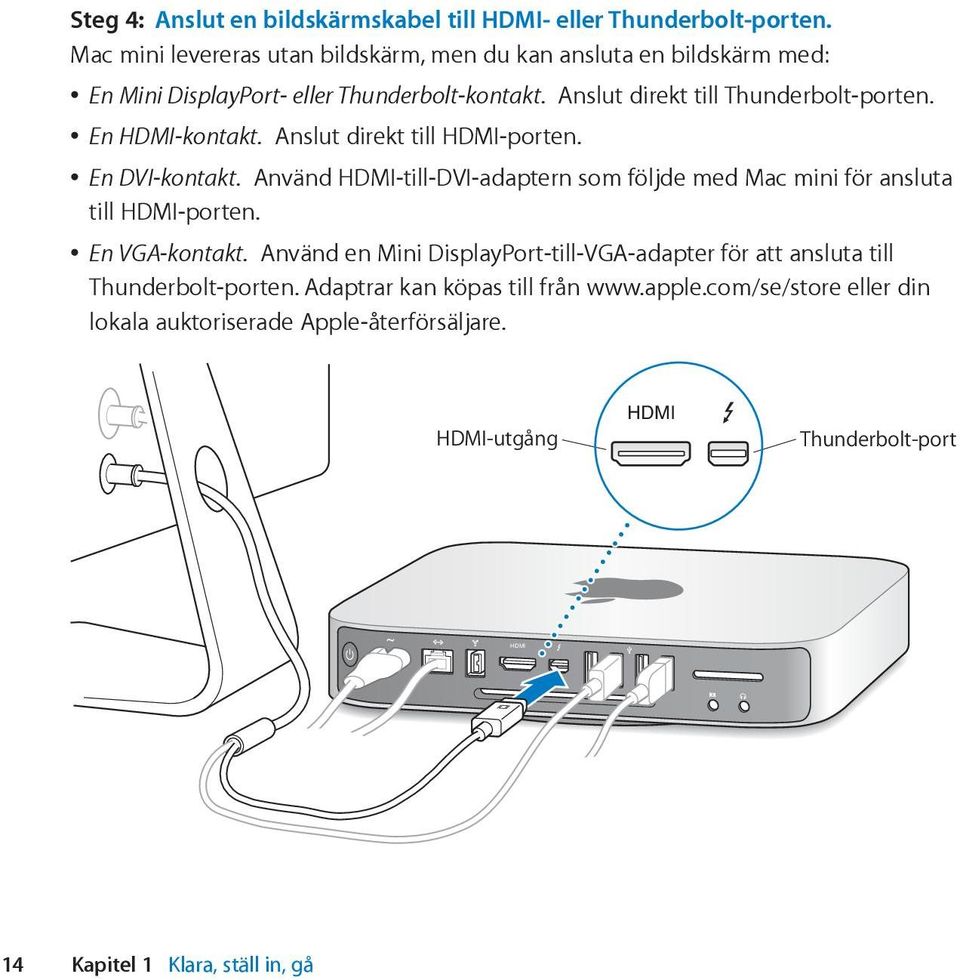 En HDMI-kontakt. Anslut direkt till HDMI-porten. En DVI-kontakt. Använd HDMI-till-DVI-adaptern som följde med Mac mini för ansluta till HDMI-porten. En VGA-kontakt.