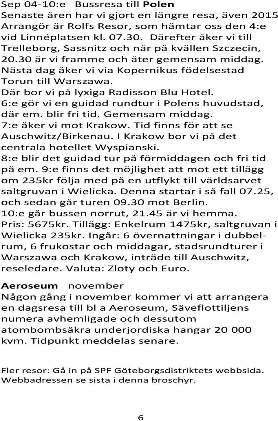 Där bor vi på lyxiga Radisson Blu Hotel. 6:e gör vi en guidad rundtur i Polens huvudstad, där em. blir fri tid. Gemensam middag. 7:e åker vi mot Krakow. Tid finns för att se Auschwitz/Birkenau.