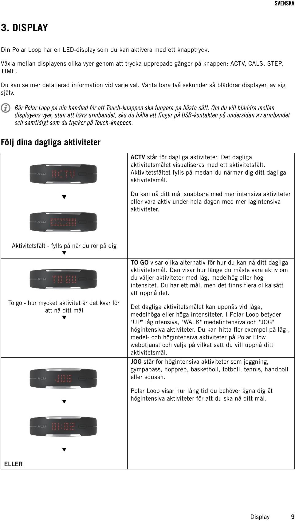 Om du vill bläddra mellan displayens vyer, utan att bära armbandet, ska du hålla ett finger på USB-kontakten på undersidan av armbandet och samtidigt som du trycker på Touch-knappen.