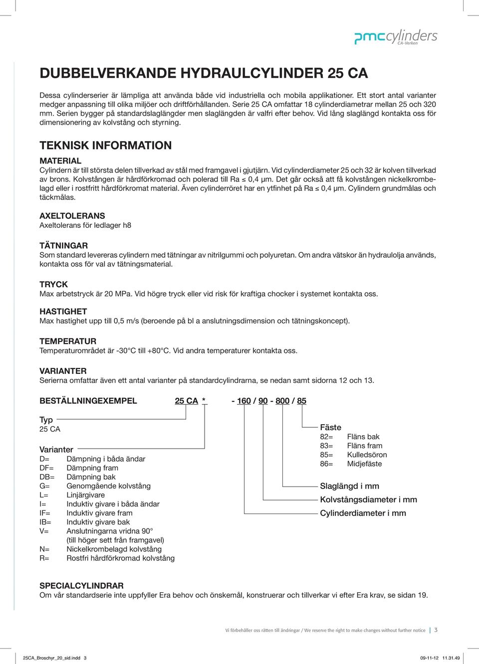 Serien bygger på standardslaglängder men slaglängden är valfri efter behov. Vid lång slaglängd kontakta oss för dimensionering av kolvstång och styrning.