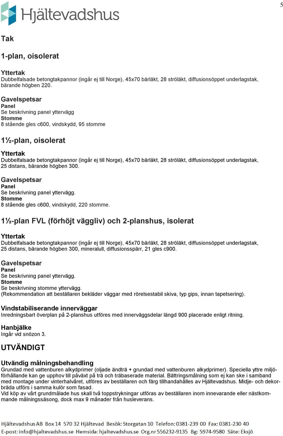 ströläkt, diffusionsöppet underlagstak, 25 distans, bärande högben 300. Gavelspetsar Panel Se beskrivning panel yttervägg. Stomme 8 stående gles c600, vindskydd, 220 stomme.