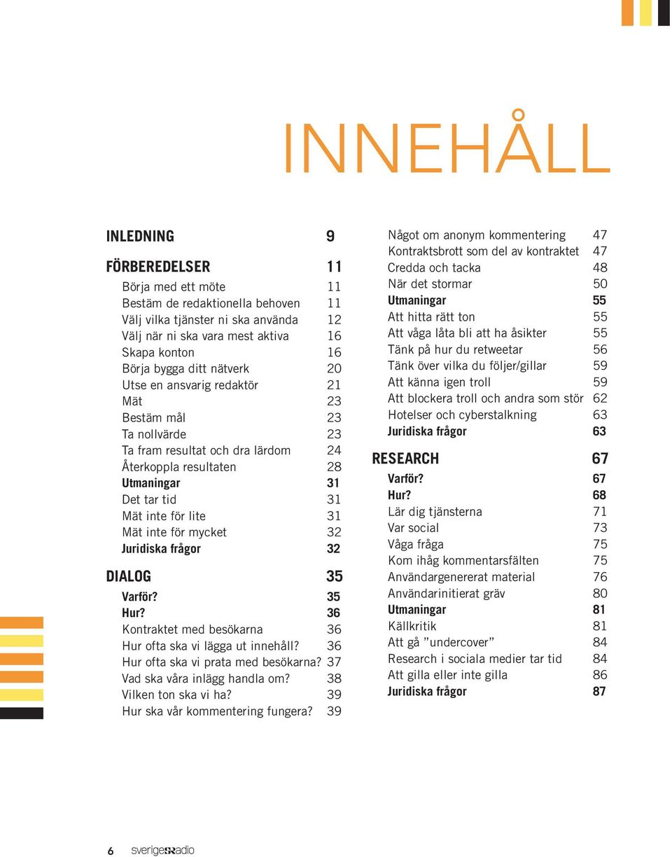 inte för mycket 32 Juridiska frågor 32 DIALOG 35 Varför? 35 Hur? 36 Kontraktet med besökarna 36 Hur ofta ska vi lägga ut innehåll? 36 Hur ofta ska vi prata med besökarna?