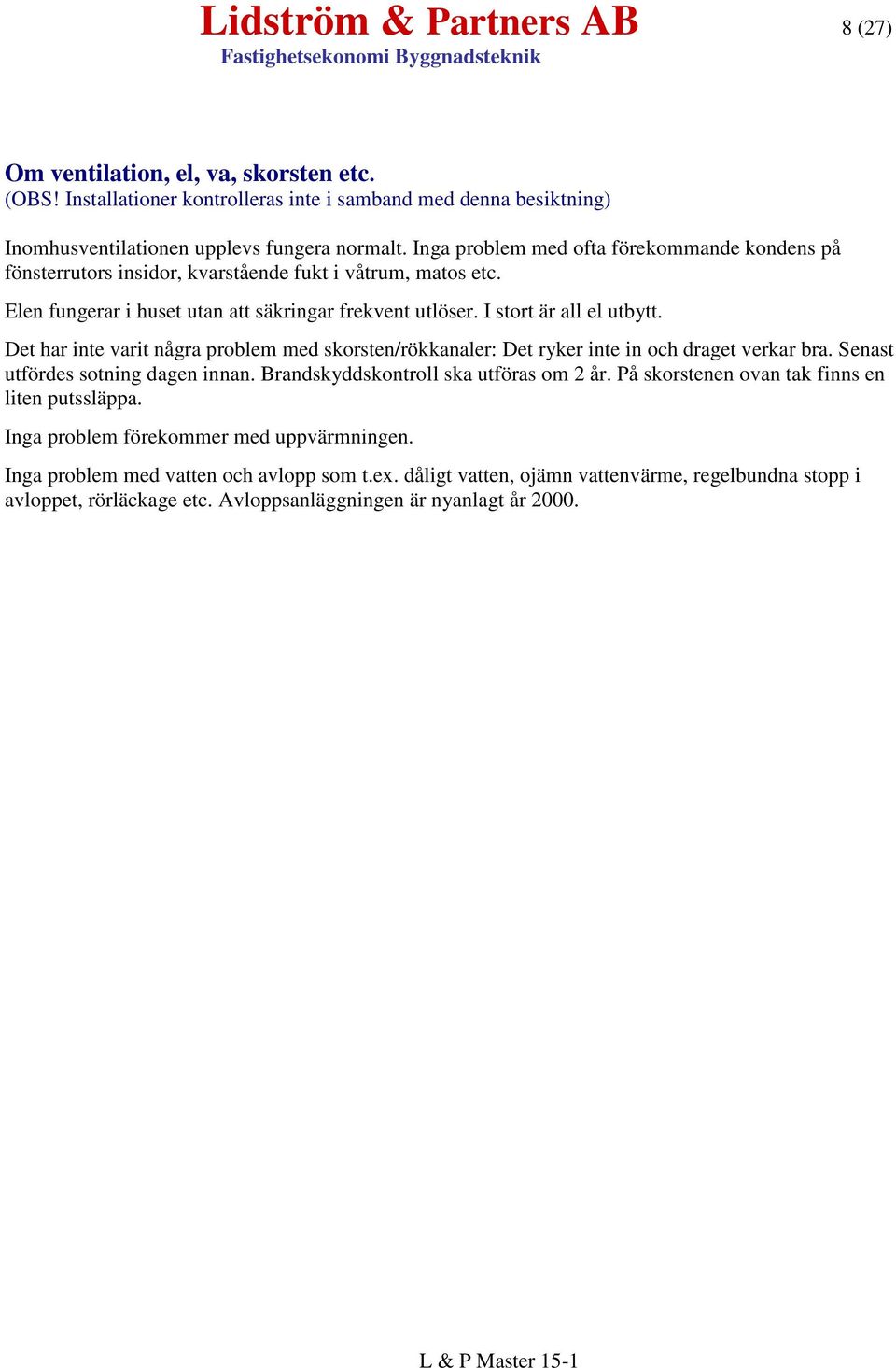 Det har inte varit några problem med skorsten/rökkanaler: Det ryker inte in och draget verkar bra. Senast utfördes sotning dagen innan. Brandskyddskontroll ska utföras om 2 år.