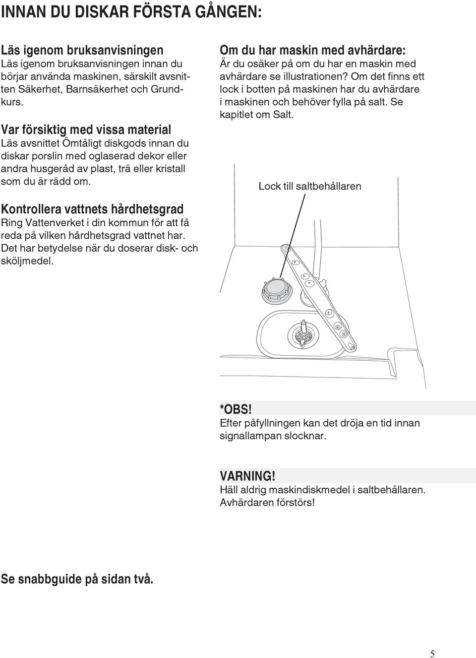 Kontrollera vattnets hårdhetsgrad Ring Vattenverket i din kommun för att få reda på vilken hårdhetsgrad vattnet har. Det har betydelse när du doserar disk- och sköljmedel.