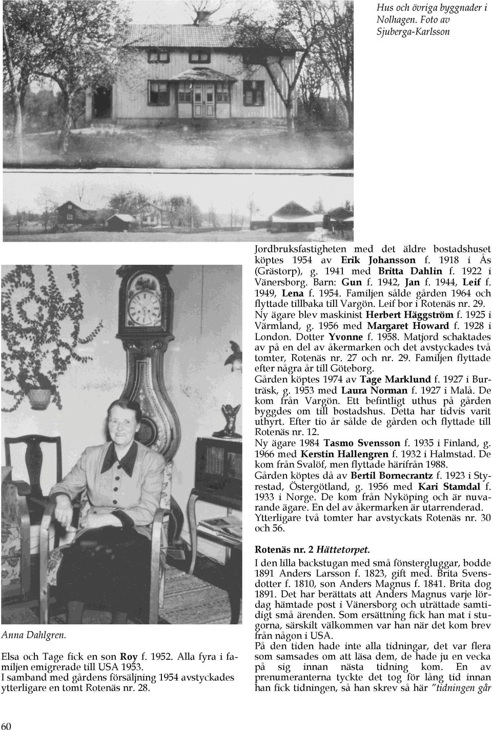 Ny ägare blev maskinist Herbert Häggström f. 1925 i Värmland, g. 1956 med Margaret Howard f. 1928 i London. Dotter Yvonne f. 1958.
