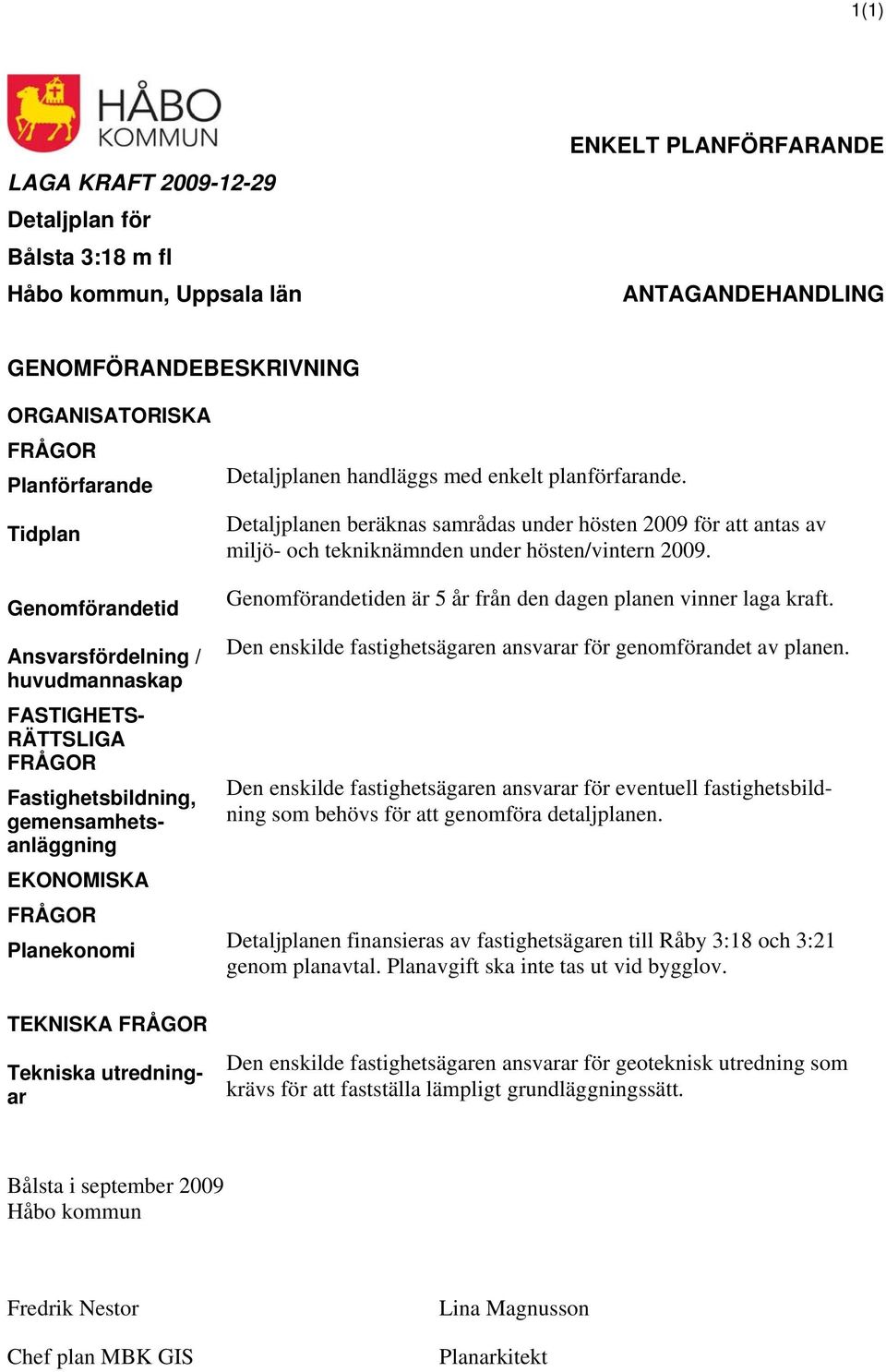 Detaljplanen handläggs med enkelt planförfarande. Detaljplanen beräknas samrådas under hösten 2009 för att antas av miljö- och tekniknämnden under hösten/vintern 2009.