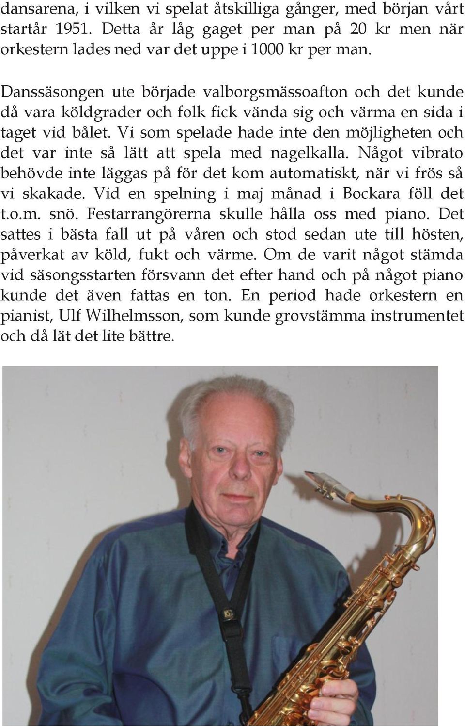 Vi som spelade hade inte den möjligheten och det var inte så lätt att spela med nagelkalla. Något vibrato behövde inte läggas på för det kom automatiskt, när vi frös så vi skakade.