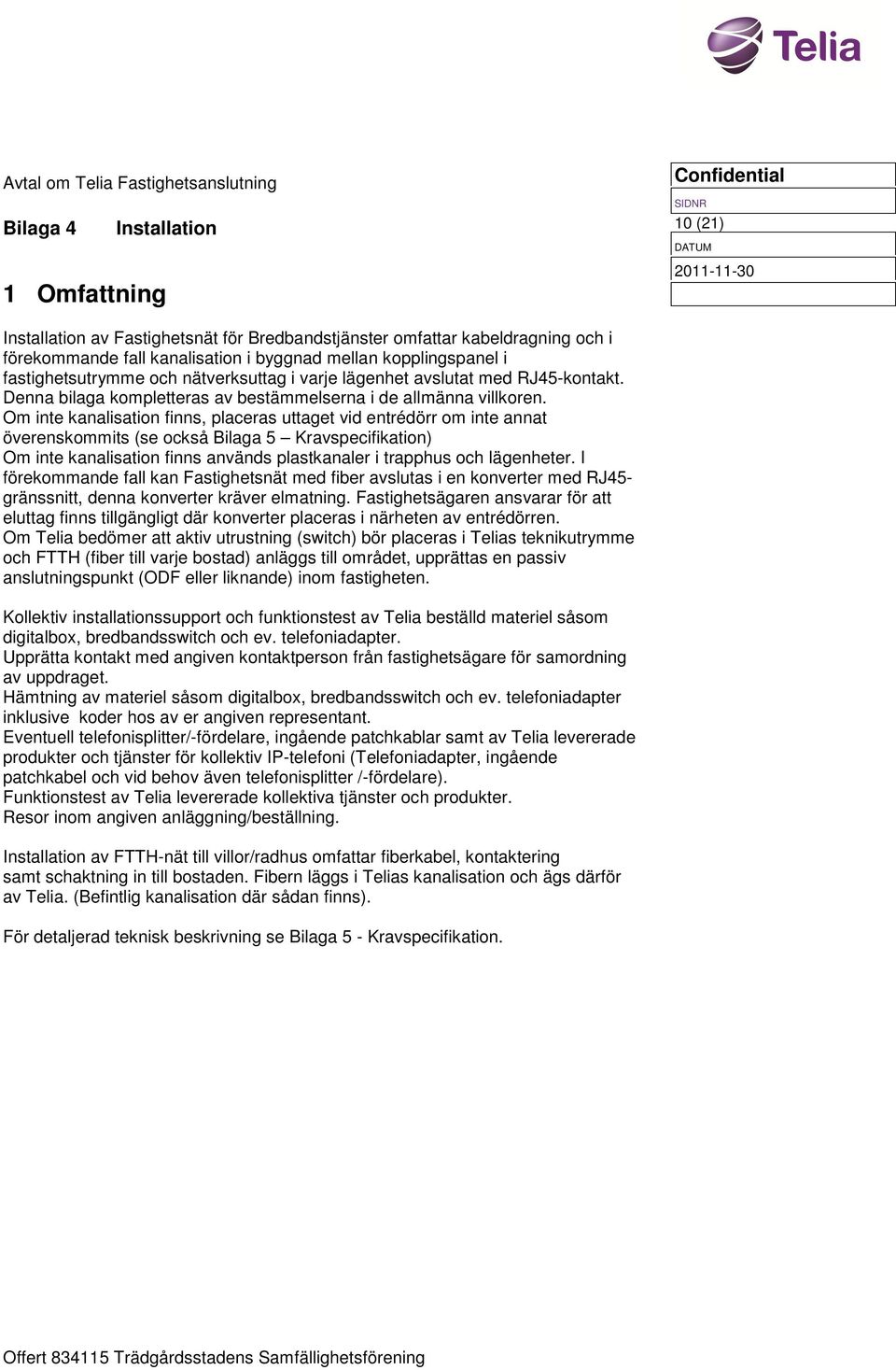 Om inte kanalisation finns, placeras uttaget vid entrédörr om inte annat överenskommits (se också Bilaga 5 Kravspecifikation) Om inte kanalisation finns används plastkanaler i trapphus och lägenheter.