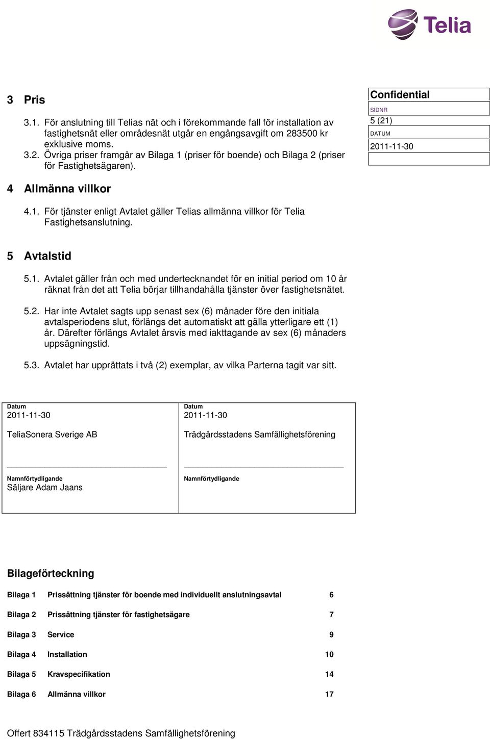 5 Avtalstid 5.1. Avtalet gäller från och med undertecknandet för en initial period om 10 år räknat från det att Telia börjar tillhandahålla tjänster över fastighetsnätet. 5.2.