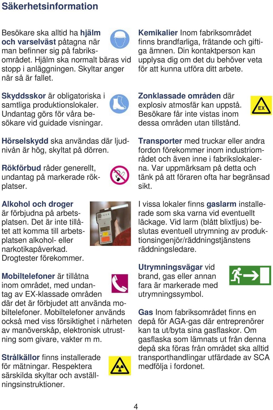 Rökförbud råder generellt, undantag på markerade rökplatser. Alkohol och droger är förbjudna på arbetsplatsen. Det är inte tillåtet att komma till arbetsplatsen alkohol- eller narkotikapåverkad.