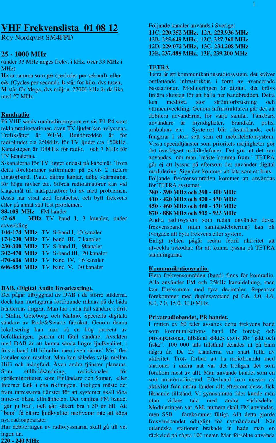 Trafiksättet är WFM. Bandbredden är för radioljudet c:a 250kHz, för TV ljudet c:a 150kHz. Kanalstegen är 100kHz för radio, och 7 MHz för TV kanalerna. S-kanalerna för TV ligger endast på kabelnät.