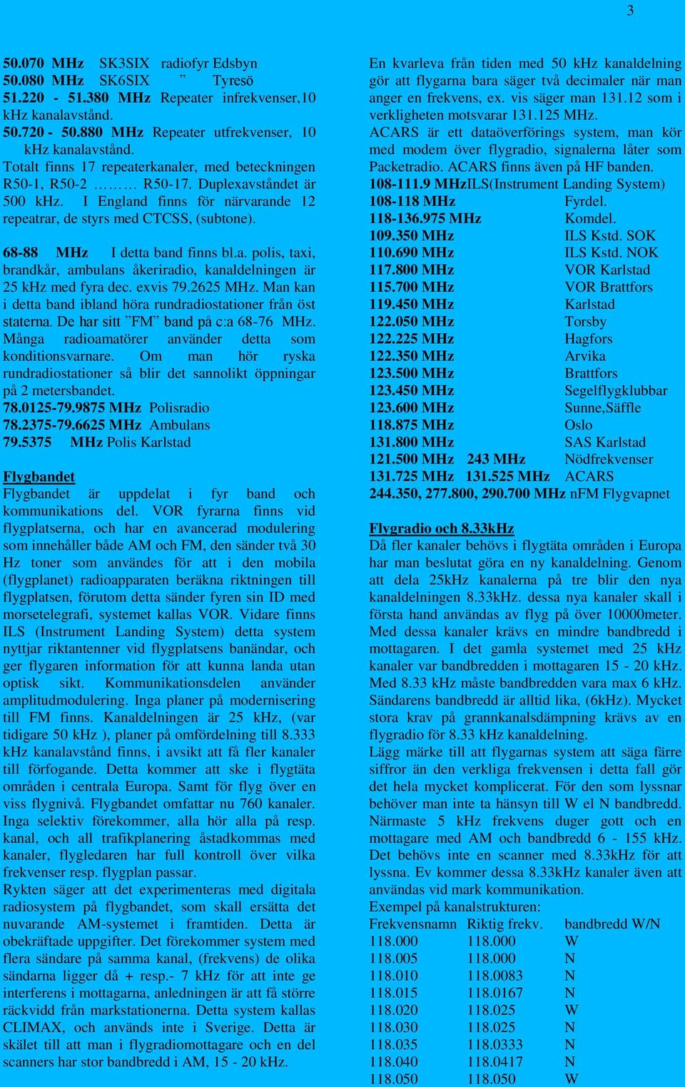 68-88 MHz I detta band finns bl.a. polis, taxi, brandkår, ambulans åkeriradio, kanaldelningen är 25 khz med fyra dec. exvis 79.2625 MHz.