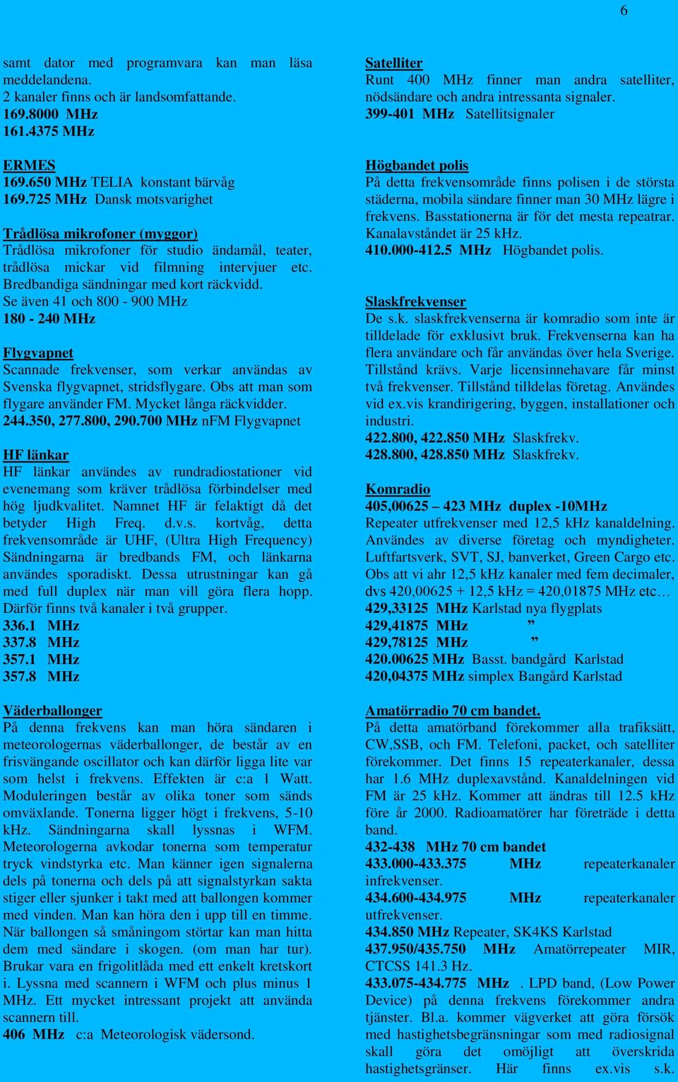 Se även 41 och 800-900 MHz 180-240 MHz Flygvapnet Scannade frekvenser, som verkar användas av Svenska flygvapnet, stridsflygare. Obs att man som flygare använder FM. Mycket långa räckvidder. 244.