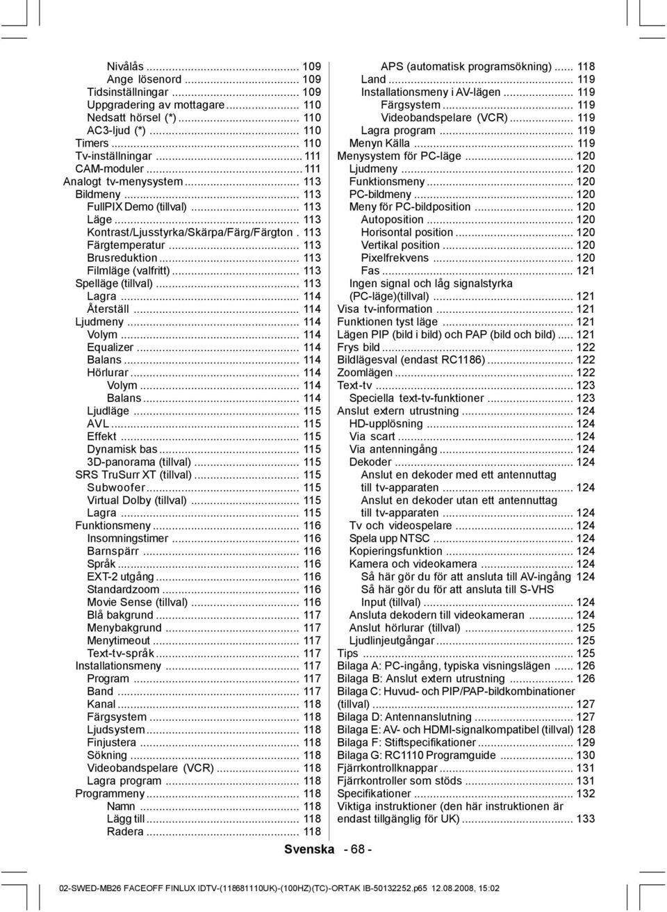 .. 113 Spelläge (tillval)... 113 Lagra... 114 Återställ... 114 Ljudmeny... 114 Volym... 114 Equalizer... 114 Balans... 114 Hörlurar... 114 Volym... 114 Balans... 114 Ljudläge... 115 AVL... 115 Effekt.