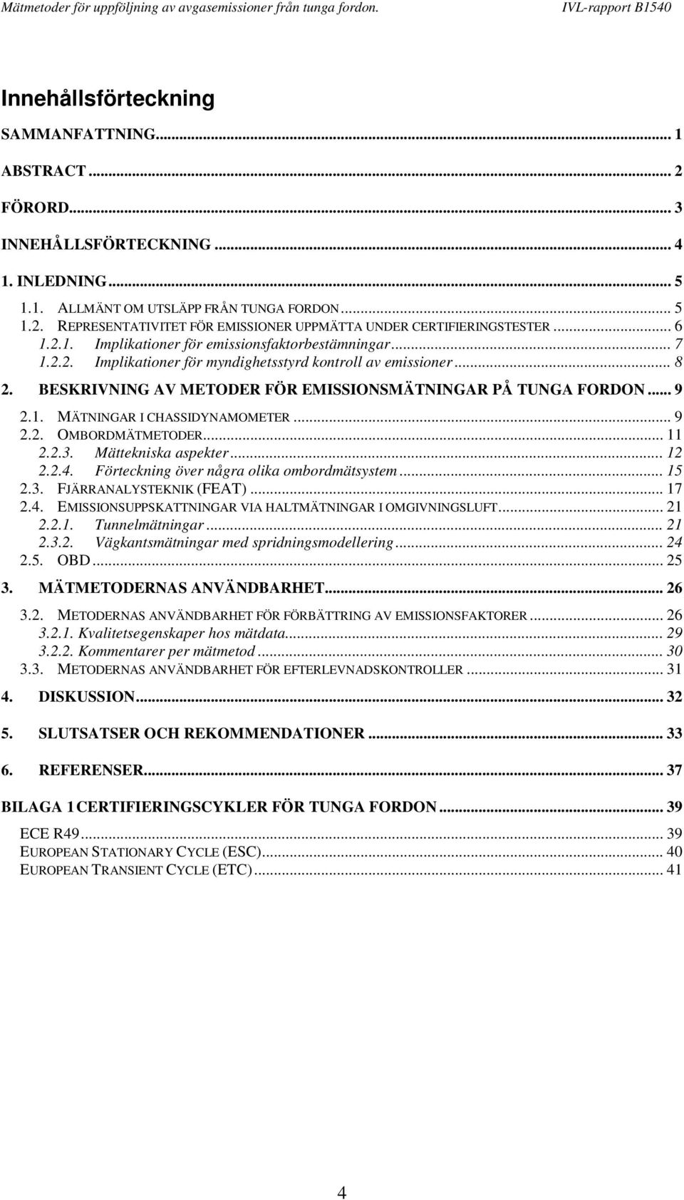 .. 9 2.1. MÄTNINGAR I CHASSIDYNAMOMETER... 9 2.2. OMBORDMÄTMETODER... 11 2.2.3. Mättekniska aspekter...12 2.2.4. Förteckning över några olika ombordmätsystem... 15 2.3. FJÄRRANALYSTEKNIK (FEAT)... 17 2.