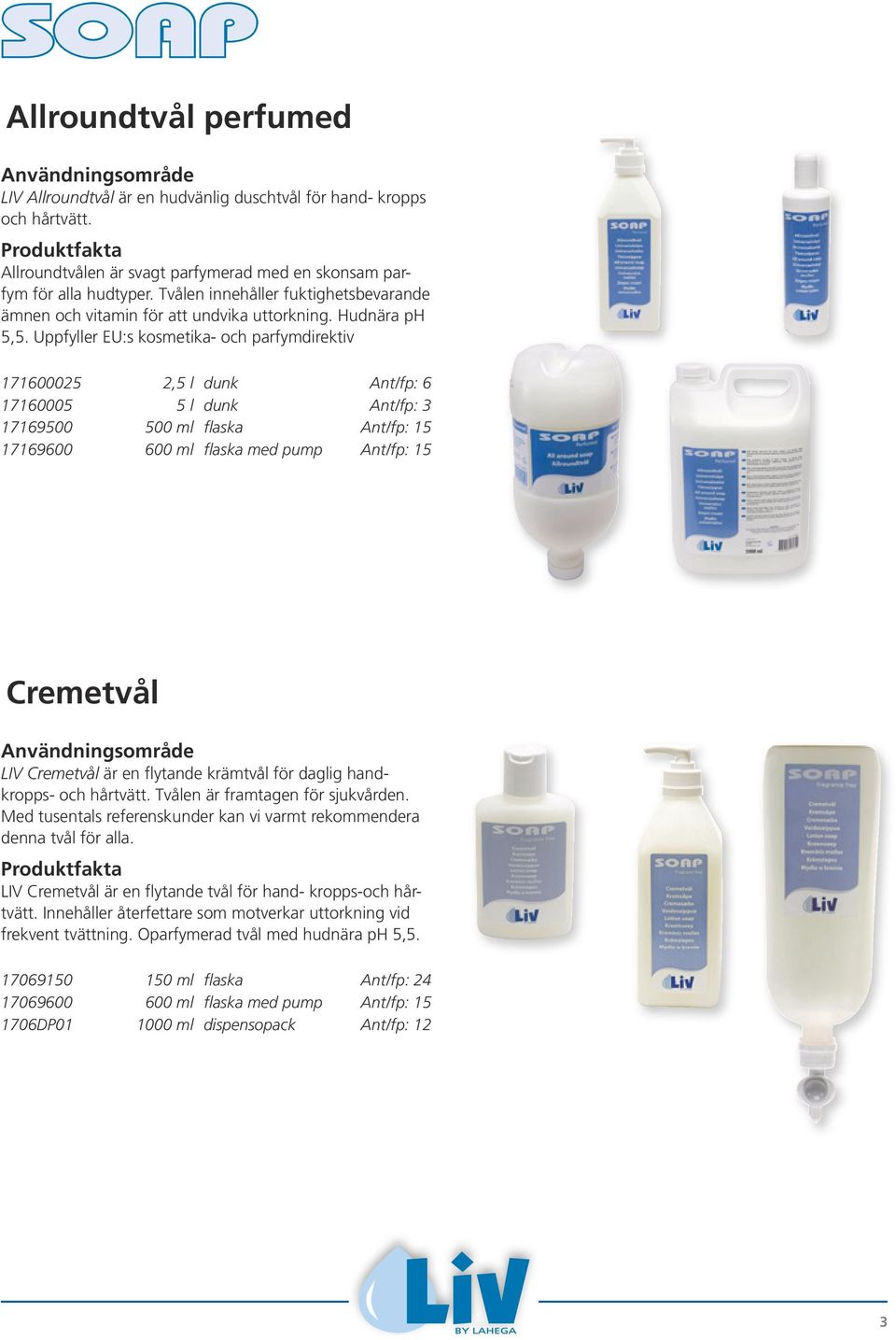 Uppfyller EU:s kosmetika- och parfymdirektiv 171600025 2,5 l dunk Ant/fp: 6 17160005 5 l dunk Ant/fp: 3 17169500 500 ml flaska Ant/fp: 15 17169600 600 ml flaska med pump Ant/fp: 15 Cremetvål LIV
