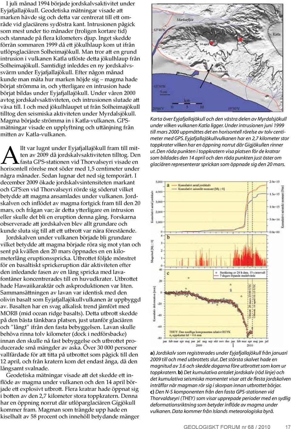 Inget skedde förrän sommaren 1999 då ett jökulhlaup kom ut ifrån utlöpsglaciären Solheimajökull. Man tror att en grund intrusion i vulkanen Katla utlöste detta jökulhlaup från Solheimajökull.