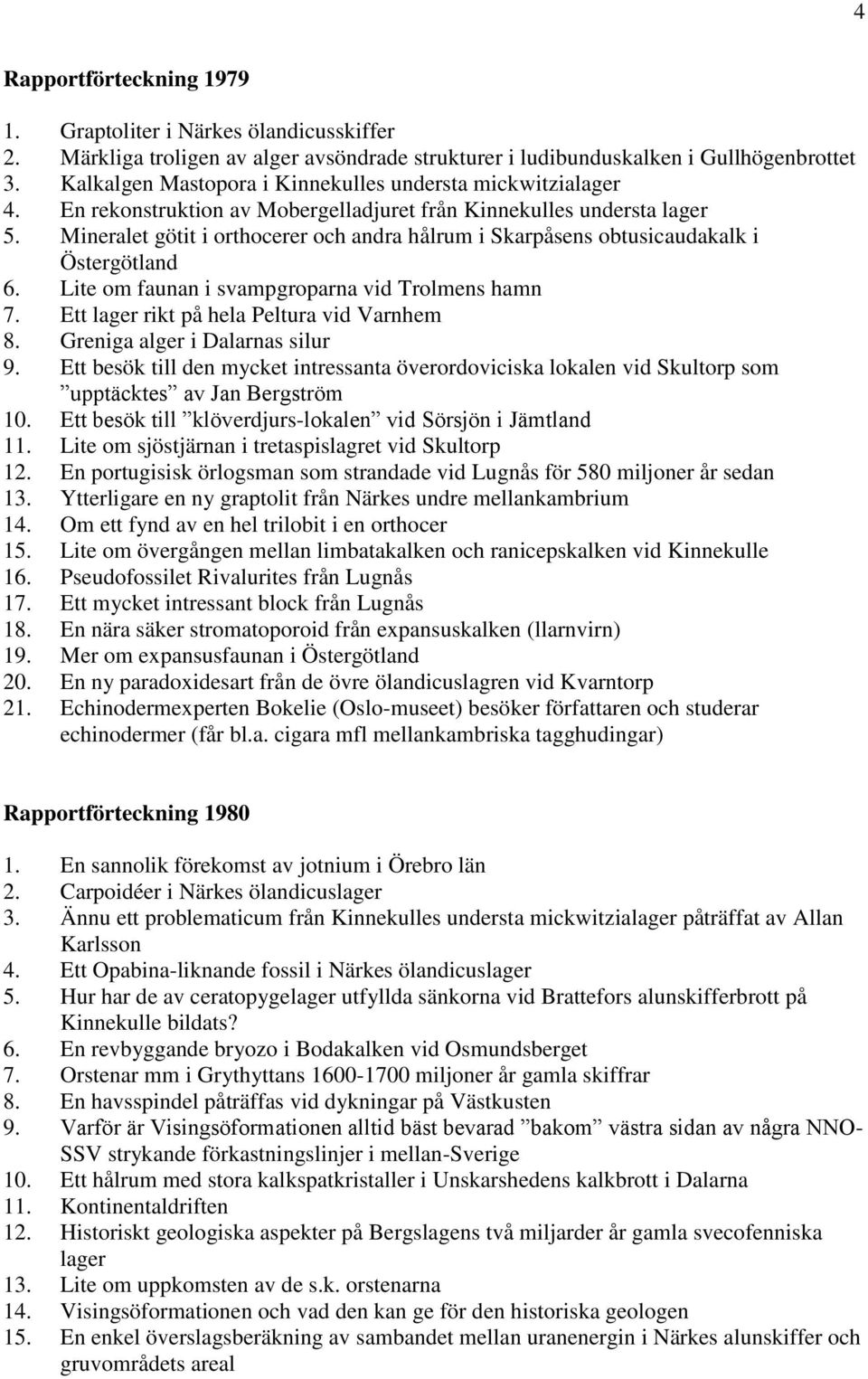 Mineralet götit i orthocerer och andra hålrum i Skarpåsens obtusicaudakalk i Östergötland 6. Lite om faunan i svampgroparna vid Trolmens hamn 7. Ett lager rikt på hela Peltura vid Varnhem 8.