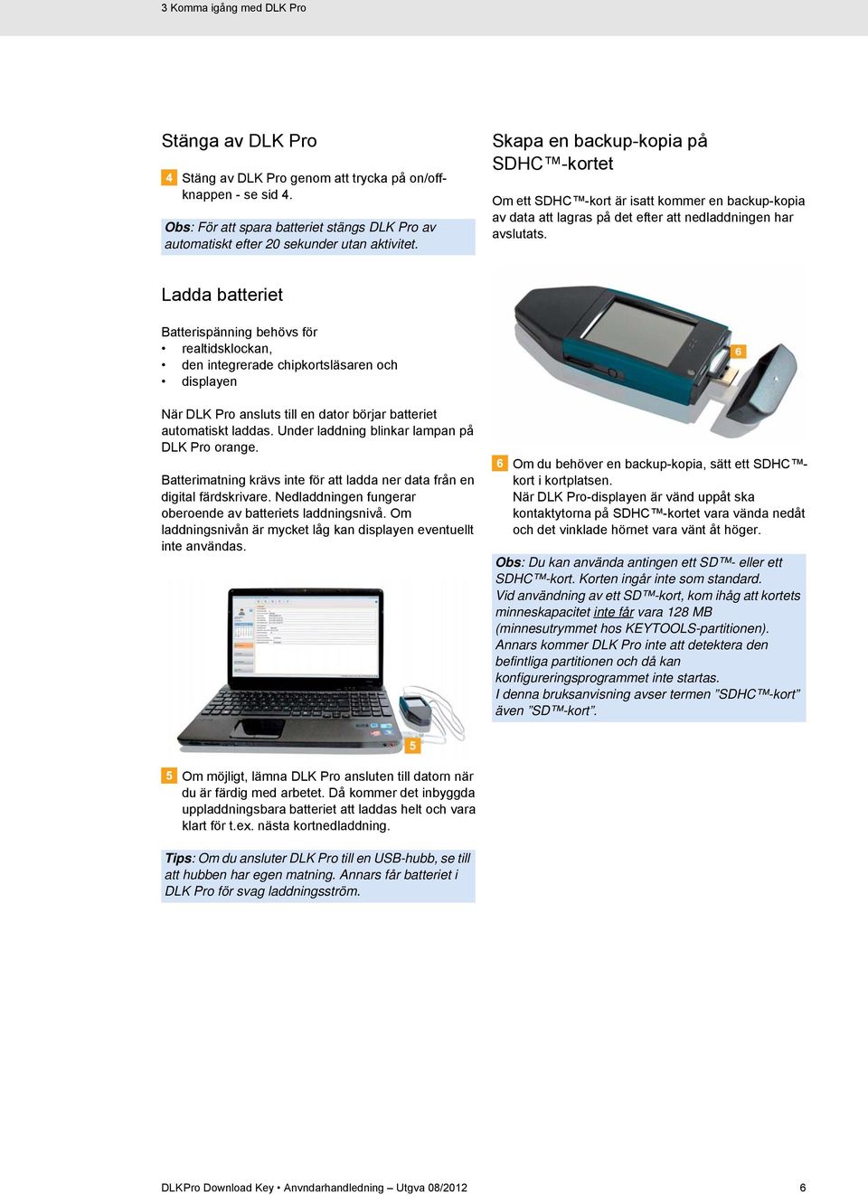 Ladda batteriet Batterispänning behövs för realtidsklockan, den integrerade chipkortsläsaren och displayen När DLK Pro ansluts till en dator börjar batteriet automatiskt laddas.