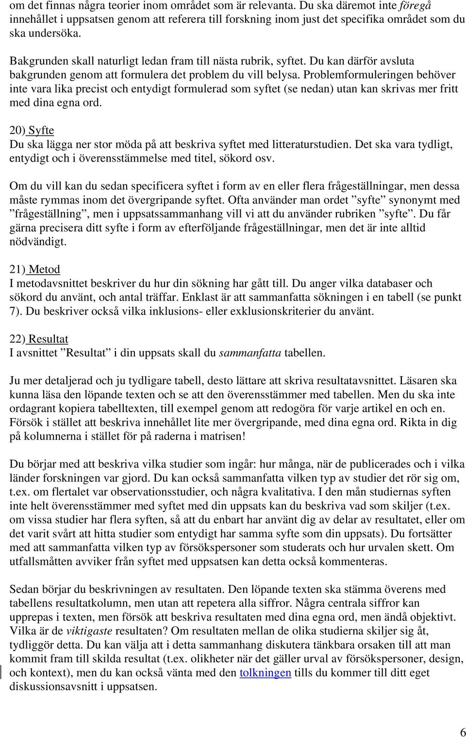 Problemformuleringen behöver inte vara lika precist och entydigt formulerad som syftet (se nedan) utan kan skrivas mer fritt med dina egna ord.