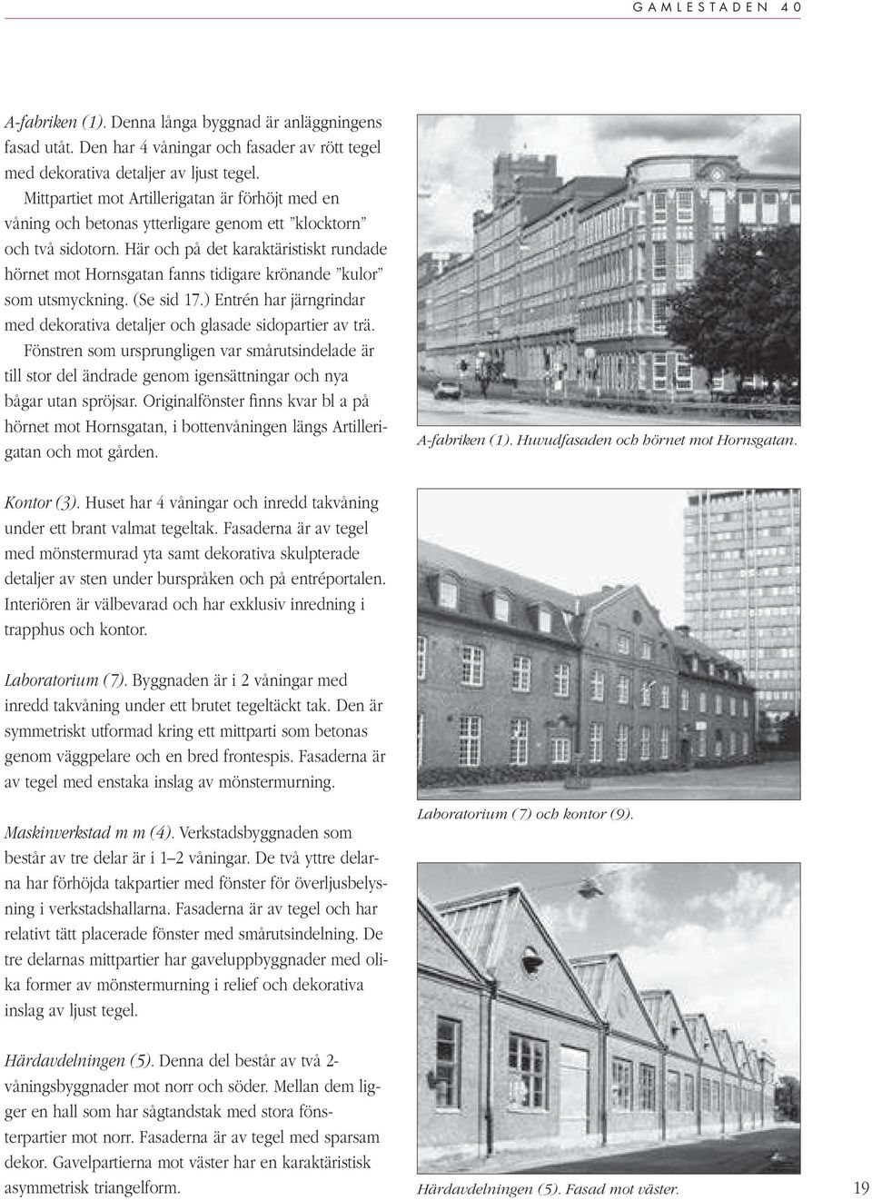 Här och på det karaktäristiskt rundade hörnet mot Hornsgatan fanns tidigare krönande kulor som utsmyckning. (Se sid 17.) Entrén har järngrindar med dekorativa detaljer och glasade sidopartier av trä.